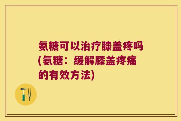 氨糖可以膝盖疼吗(氨糖：缓解膝盖的有效方法)
