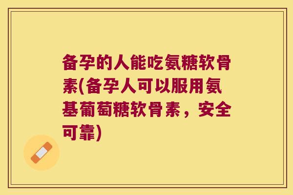 备孕的人能吃氨糖软骨素(备孕人可以服用氨基葡萄糖软骨素,安全可靠) 备孕的人能吃氨糖软骨素(备孕人可以服用氨基葡萄糖软骨素,安全可靠)