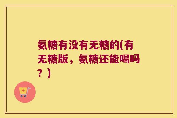 氨糖有没有无糖的(有无糖版，氨糖还能喝吗？)