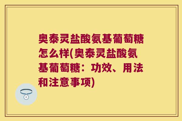 奥泰灵盐酸氨基葡萄糖怎么样(奥泰灵盐酸氨基葡萄糖：功效、用法和注意事项)