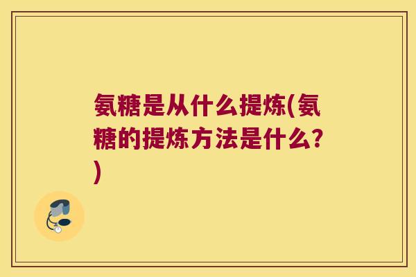 氨糖是从什么提炼(氨糖的提炼方法是什么?) 氨糖是从什么提炼(氨糖的提炼方法是什么?)