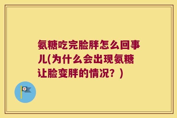 氨糖吃完脸胖怎么回事儿(为什么会出现氨糖让脸变胖的情况?) 氨糖吃完脸胖怎么回事儿(为什么会出现氨糖让脸变胖的情况?)