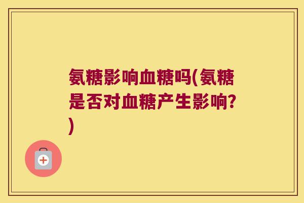 氨糖影响吗(氨糖是否对产生影响?) 氨糖影响吗(氨糖是否对产生影响?)