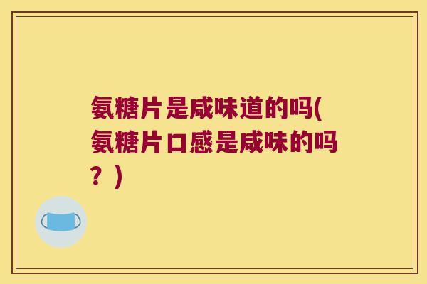 氨糖片是咸味道的吗(氨糖片口感是咸味的吗?) 氨糖片是咸味道的吗(氨糖片口感是咸味的吗?)