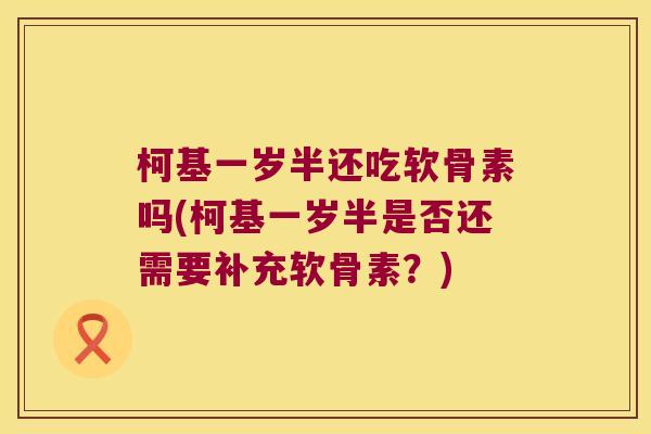 柯基一岁半还吃软骨素吗(柯基一岁半是否还需要补充软骨素?) 柯基一岁半还吃软骨素吗(柯基一岁半是否还需要补充软骨素?)
