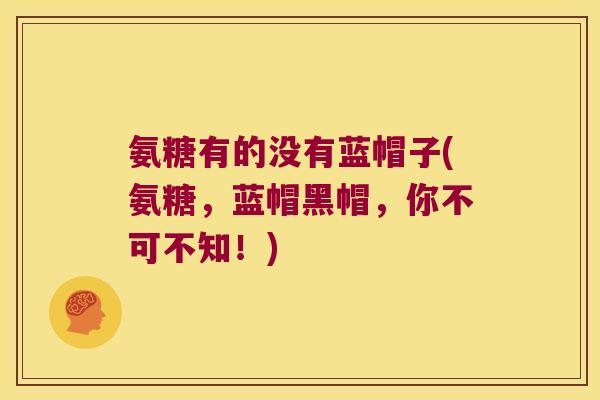 氨糖有的没有蓝帽子(氨糖，蓝帽黑帽，你不可不知！)