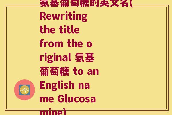 氨基葡萄糖的英文名(Rewriting the title from the original 氨基葡萄糖 to an English name Glucosamine) 氨基葡萄糖的英文名(Rewriting the title from the original 氨基葡萄糖 to an English name Glucosamine)