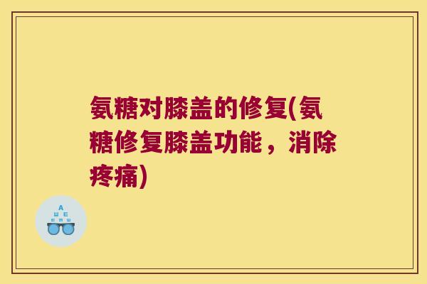 氨糖对膝盖的修复(氨糖修复膝盖功能,消除) 氨糖对膝盖的修复(氨糖修复膝盖功能,消除)