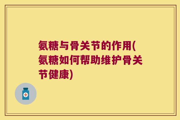 氨糖与骨关节的作用(氨糖如何帮助维护骨关节健康) 氨糖与骨关节的作用(氨糖如何帮助维护骨关节健康)