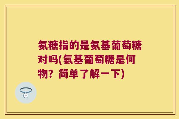 氨糖指的是氨基葡萄糖对吗(氨基葡萄糖是何物？简单了解一下)