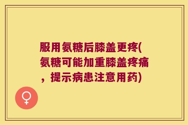 服用氨糖后膝盖更疼(氨糖可能加重膝盖,提示患注意用药) 服用氨糖后膝盖更疼(氨糖可能加重膝盖,提示患注意用药)