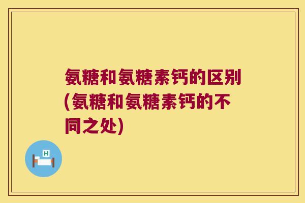 氨糖和氨糖素钙的区别(氨糖和氨糖素钙的不同之处)