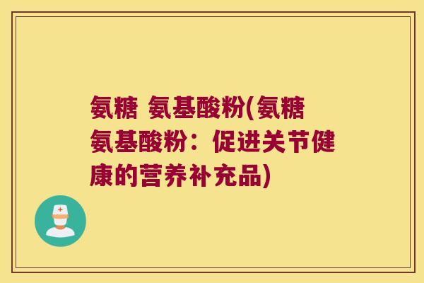 氨糖 氨基酸粉(氨糖氨基酸粉:促进关节健康的营养补充品) 氨糖 氨基酸粉(氨糖氨基酸粉:促进关节健康的营养补充品)