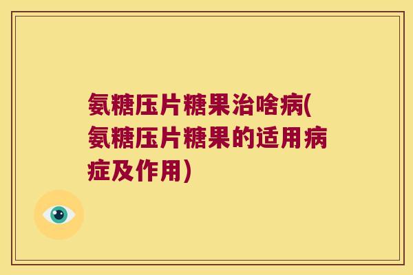 氨糖压片糖果啥(氨糖压片糖果的适用症及作用) 氨糖压片糖果啥(氨糖压片糖果的适用症及作用)
