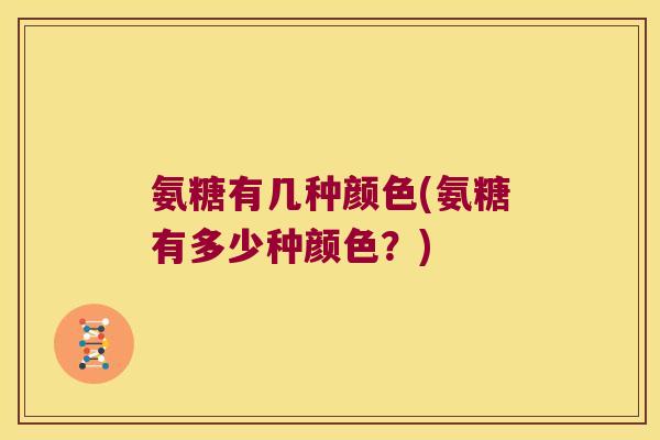 氨糖有几种颜色(氨糖有多少种颜色？)