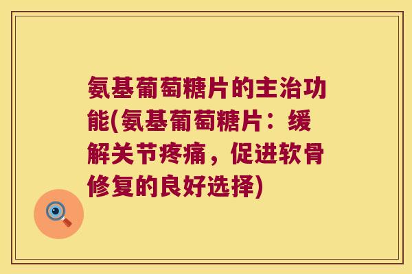 氨基葡萄糖片的主功能(氨基葡萄糖片：缓解关节，促进软骨修复的良好选择)