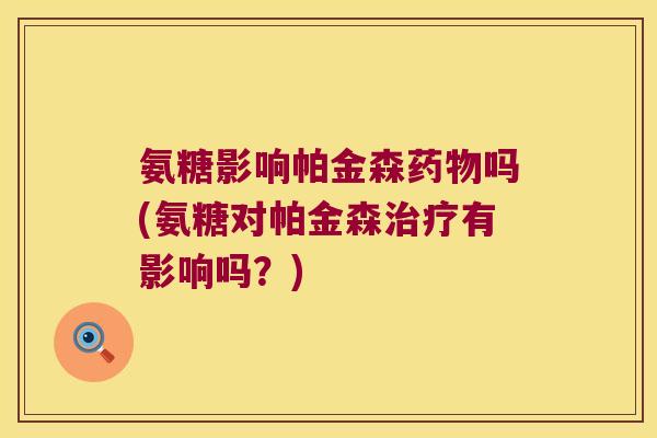 氨糖影响帕金森吗(氨糖对帕金森有影响吗？)