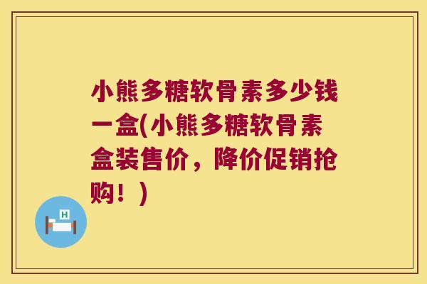 小熊多糖软骨素多少钱一盒(小熊多糖软骨素盒装售价,降价促销抢购!) 小熊多糖软骨素多少钱一盒(小熊多糖软骨素盒装售价,降价促销抢购!)