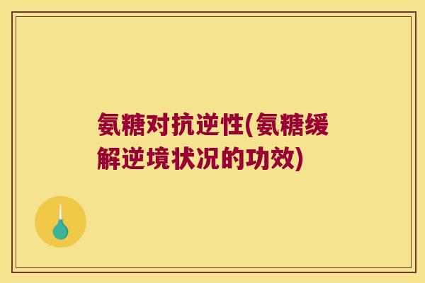 氨糖对抗逆性(氨糖缓解逆境状况的功效) 氨糖对抗逆性(氨糖缓解逆境状况的功效)
