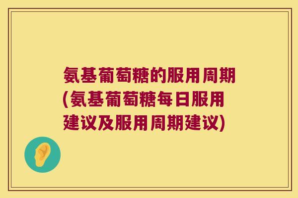 氨基葡萄糖的服用周期(氨基葡萄糖每日服用建议及服用周期建议) 氨基葡萄糖的服用周期(氨基葡萄糖每日服用建议及服用周期建议)