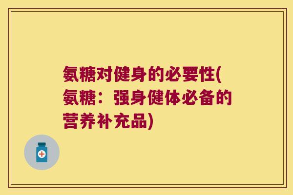 氨糖对健身的必要性(氨糖:强身健体必备的营养补充品) 氨糖对健身的必要性(氨糖:强身健体必备的营养补充品)