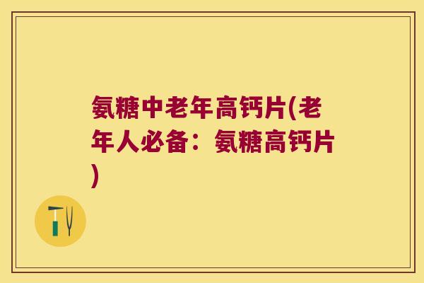 氨糖中老年高钙片(老年人必备:氨糖高钙片) 氨糖中老年高钙片(老年人必备:氨糖高钙片)