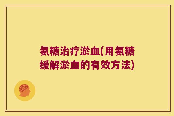 氨糖淤(用氨糖缓解淤的有效方法) 氨糖淤(用氨糖缓解淤的有效方法)