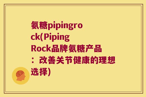 氨糖pipingrock(Piping Rock品牌氨糖产品:改善关节健康的理想选择) 氨糖pipingrock(Piping Rock品牌氨糖产品:改善关节健康的理想选择)