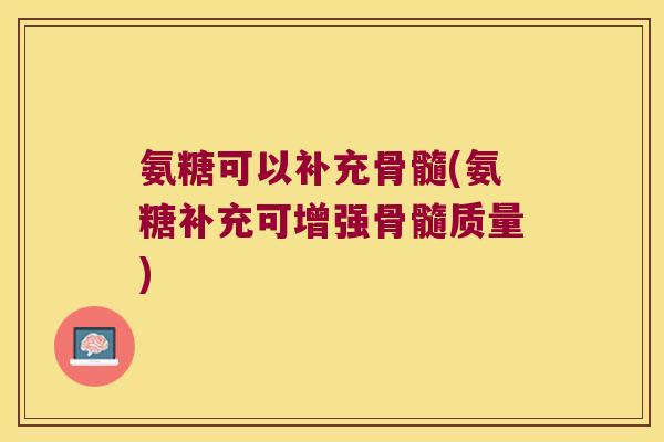氨糖可以补充骨髓(氨糖补充可增强骨髓质量) 氨糖可以补充骨髓(氨糖补充可增强骨髓质量)