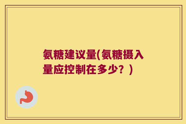 氨糖建议量(氨糖摄入量应控制在多少?) 氨糖建议量(氨糖摄入量应控制在多少?)