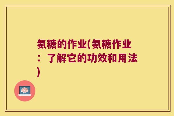 氨糖的作业(氨糖作业:了解它的功效和用法) 氨糖的作业(氨糖作业:了解它的功效和用法)