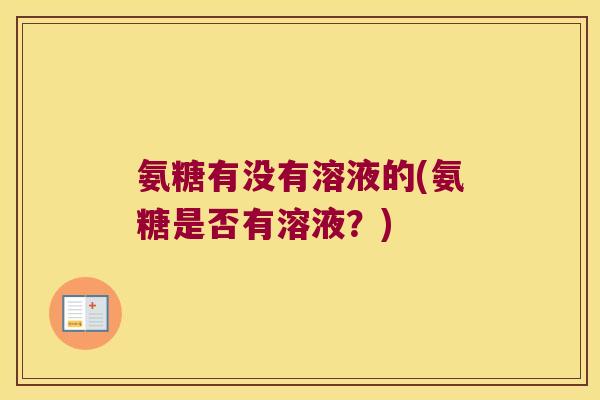 氨糖有没有溶液的(氨糖是否有溶液?) 氨糖有没有溶液的(氨糖是否有溶液?)