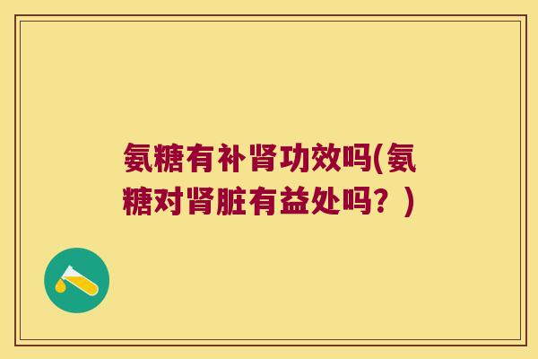 氨糖有补功效吗(氨糖对脏有益处吗？)