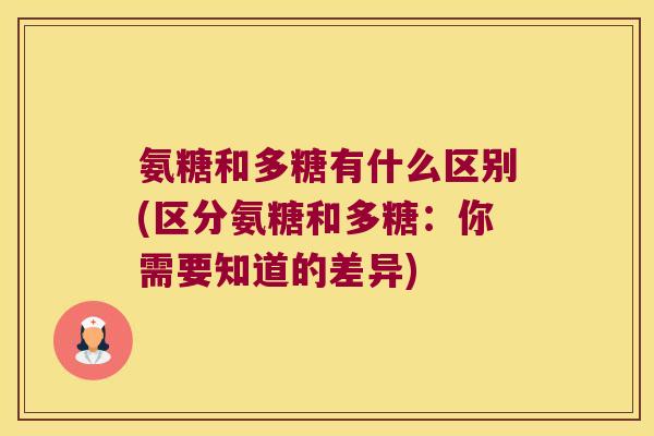 氨糖和多糖有什么区别(区分氨糖和多糖:你需要知道的差异) 氨糖和多糖有什么区别(区分氨糖和多糖:你需要知道的差异)