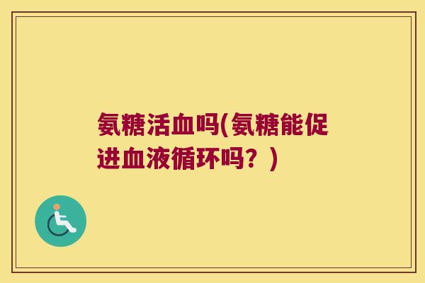 氨糖活吗(氨糖能促进吗?) 氨糖活吗(氨糖能促进吗?)
