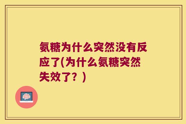 氨糖为什么突然没有反应了(为什么氨糖突然失效了？)