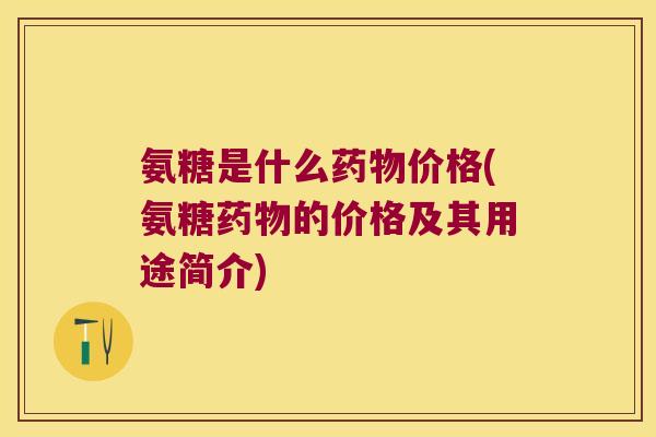 氨糖是什么价格(氨糖的价格及其用途简介) 氨糖是什么价格(氨糖的价格及其用途简介)