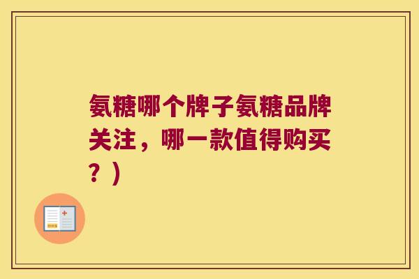 氨糖哪个牌子氨糖品牌关注,哪一款值得购买?) 氨糖哪个牌子氨糖品牌关注,哪一款值得购买?)