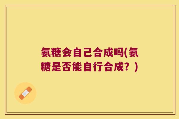 氨糖会自己合成吗(氨糖是否能自行合成?) 氨糖会自己合成吗(氨糖是否能自行合成?)