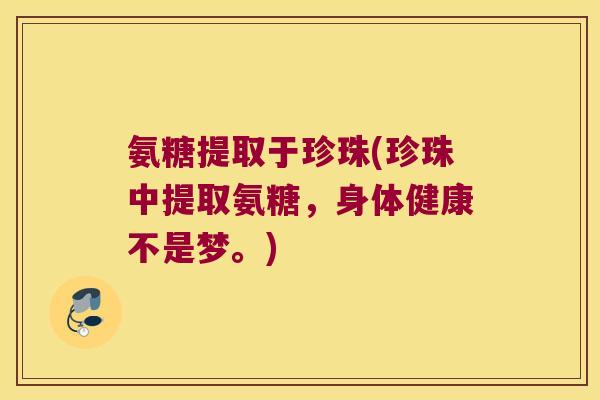 氨糖提取于珍珠(珍珠中提取氨糖，身体健康不是梦。)