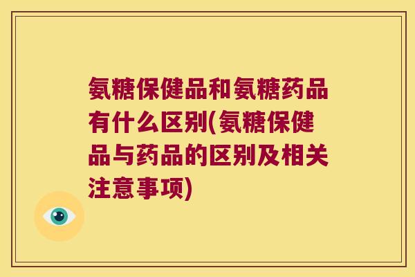 氨糖保健品和氨糖药品有什么区别(氨糖保健品与药品的区别及相关注意事项)