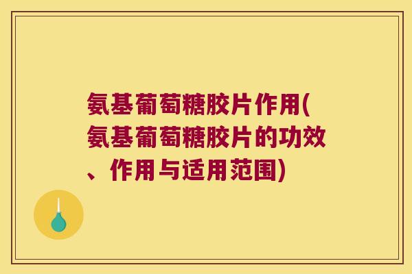 氨基葡萄糖胶片作用(氨基葡萄糖胶片的功效、作用与适用范围)