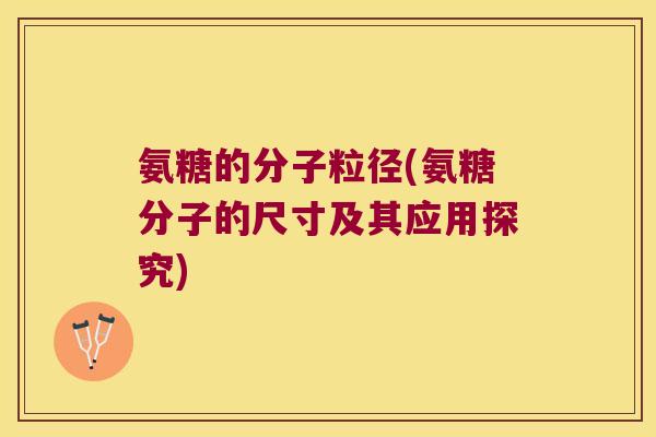 氨糖的分子粒径(氨糖分子的尺寸及其应用探究)