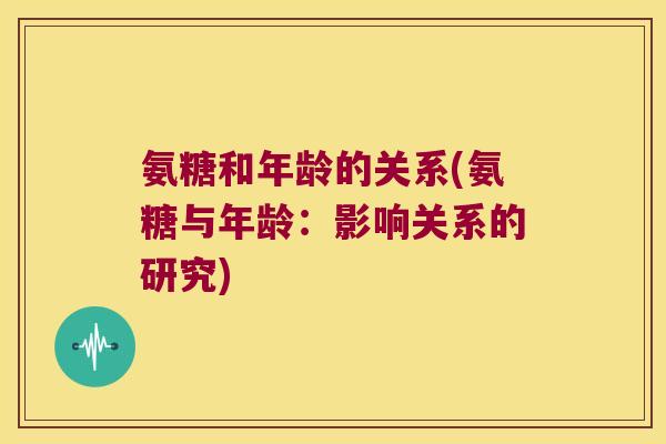 氨糖和年龄的关系(氨糖与年龄：影响关系的研究)