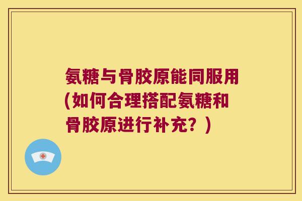 氨糖与骨胶原能同服用(如何合理搭配氨糖和骨胶原进行补充?) 氨糖与骨胶原能同服用(如何合理搭配氨糖和骨胶原进行补充?)