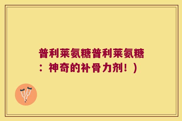 普利莱氨糖普利莱氨糖：神奇的补骨力剂！)