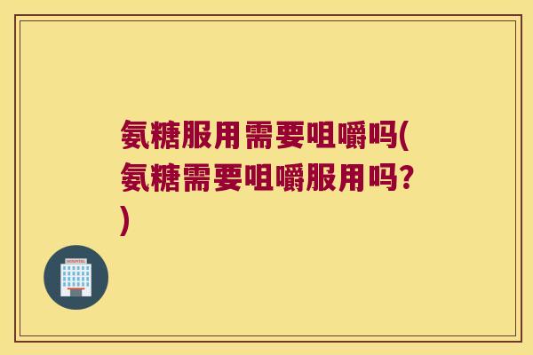 氨糖服用需要咀嚼吗(氨糖需要咀嚼服用吗?) 氨糖服用需要咀嚼吗(氨糖需要咀嚼服用吗?)