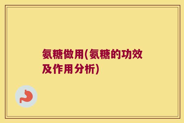 氨糖做用(氨糖的功效及作用分析) 氨糖做用(氨糖的功效及作用分析)