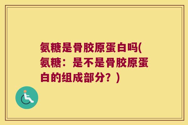 氨糖是骨胶原蛋白吗(氨糖：是不是骨胶原蛋白的组成部分？)