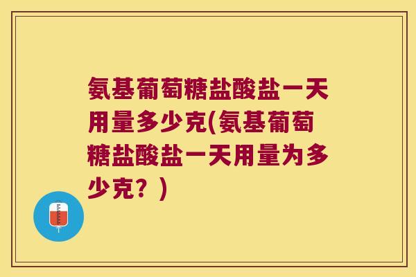 氨基葡萄糖盐酸盐一天用量多少克(氨基葡萄糖盐酸盐一天用量为多少克?) 氨基葡萄糖盐酸盐一天用量多少克(氨基葡萄糖盐酸盐一天用量为多少克?)